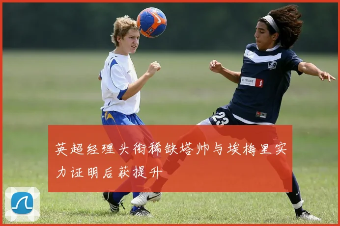 英超经理头衔稀缺塔帅与埃梅里实力证明后获提升