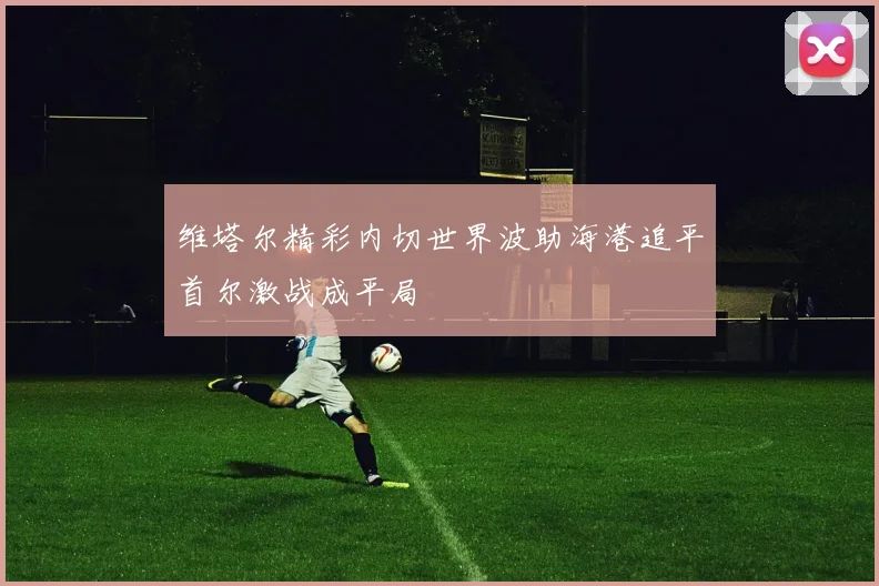 维塔尔精彩内切世界波助海港追平首尔激战成平局