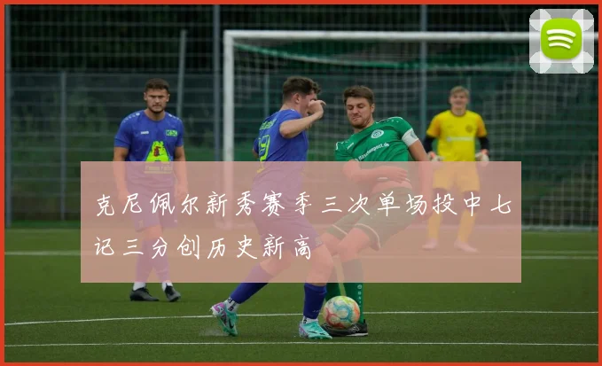 克尼佩尔新秀赛季三次单场投中七记三分创历史新高