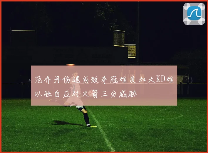 范乔丹伤退或致夺冠难度加大KD难以独自应对火箭三分威胁