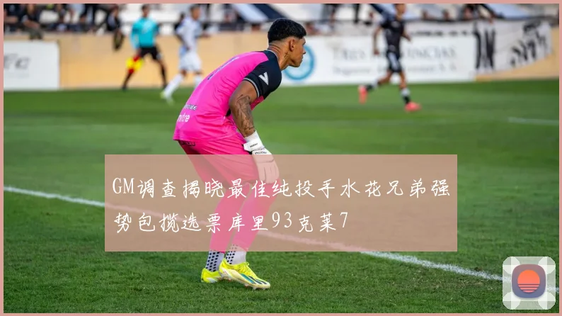GM调查揭晓最佳纯投手水花兄弟强势包揽选票库里93克莱7