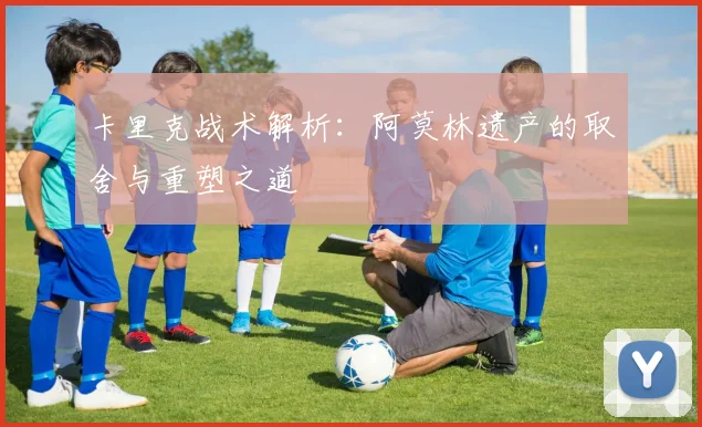 卡里克战术解析：阿莫林遗产的取舍与重塑之道