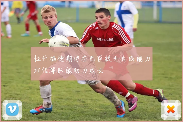 拉什福德期待在巴萨提升自我能力相信球队能助力成长